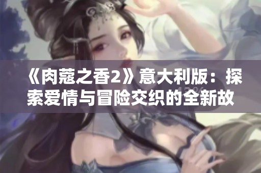 《肉蔻之香2》意大利版：探索爱情与冒险交织的全新故事旅程