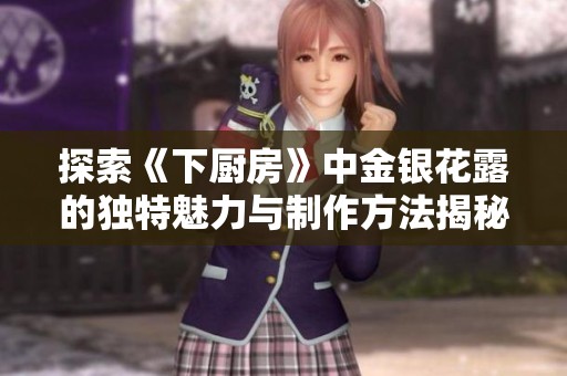 探索《下厨房》中金银花露的独特魅力与制作方法揭秘