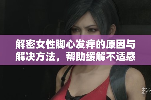 解密女性脚心发痒的原因与解决方法，帮助缓解不适感