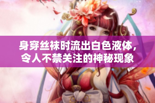身穿丝袜时流出白色液体，令人不禁关注的神秘现象