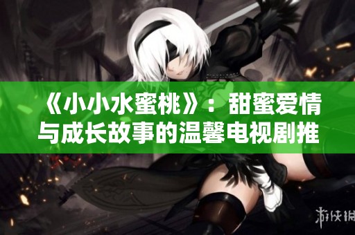 《小小水蜜桃》：甜蜜爱情与成长故事的温馨电视剧推荐