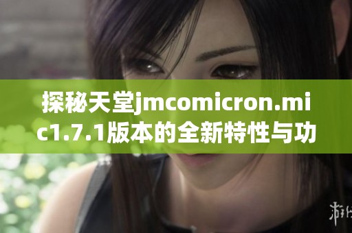 探秘天堂jmcomicron.mic1.7.1版本的全新特性与功能亮点解析