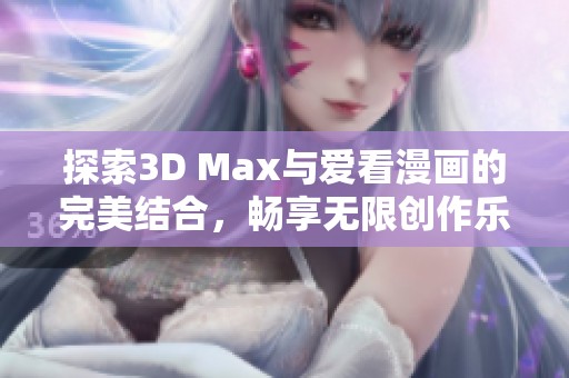 探索3D Max与爱看漫画的完美结合，畅享无限创作乐趣