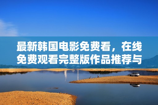 最新韩国电影免费看，在线免费观看完整版作品推荐与分享