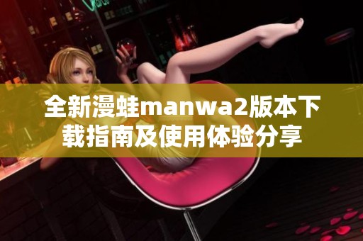 全新漫蛙manwa2版本下载指南及使用体验分享