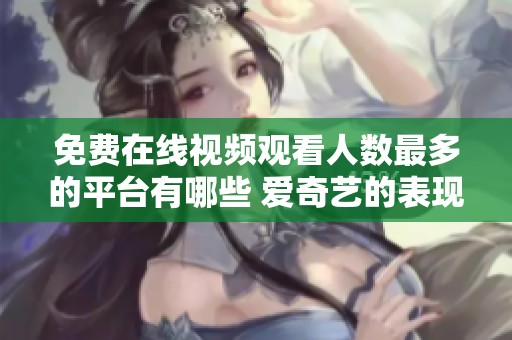 免费在线视频观看人数最多的平台有哪些 爱奇艺的表现如何