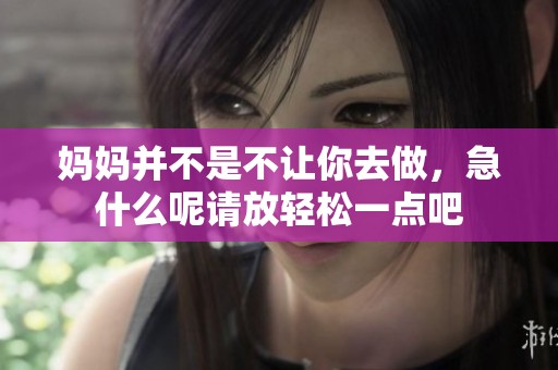 妈妈并不是不让你去做，急什么呢请放轻松一点吧