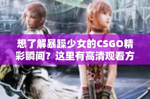 想了解暴躁少女的CSGO精彩瞬间？这里有高清观看方法推荐给你！