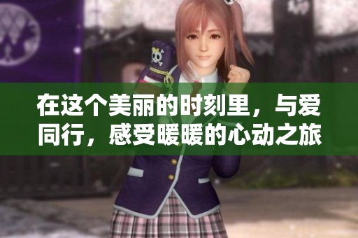 在这个美丽的时刻里，与爱同行，感受暖暖的心动之旅