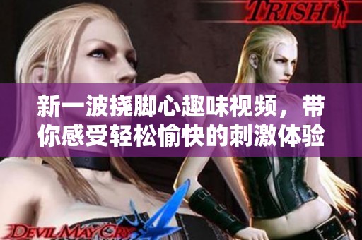 新一波挠脚心趣味视频，带你感受轻松愉快的刺激体验！