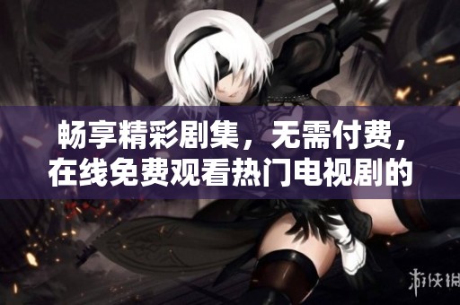 畅享精彩剧集，无需付费，在线免费观看热门电视剧的绝佳选择