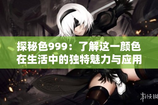 探秘色999：了解这一颜色在生活中的独特魅力与应用场景