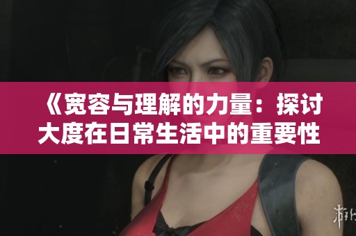 《宽容与理解的力量：探讨大度在日常生活中的重要性与影响》