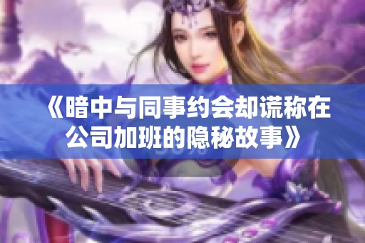 《暗中与同事约会却谎称在公司加班的隐秘故事》