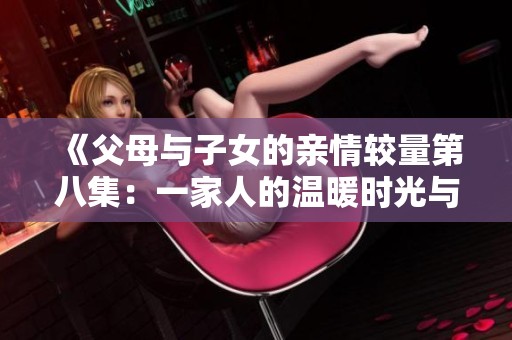 《父母与子女的亲情较量第八集：一家人的温暖时光与挑战》