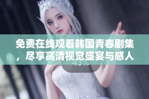 免费在线观看韩国青春剧集，尽享高清视觉盛宴与感人故事