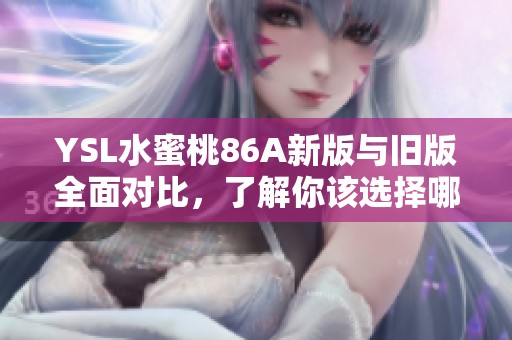 YSL水蜜桃86A新版与旧版全面对比，了解你该选择哪个版本更合适