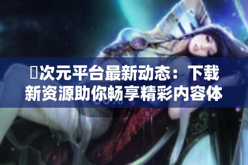 囧次元平台最新动态：下载新资源助你畅享精彩内容体验