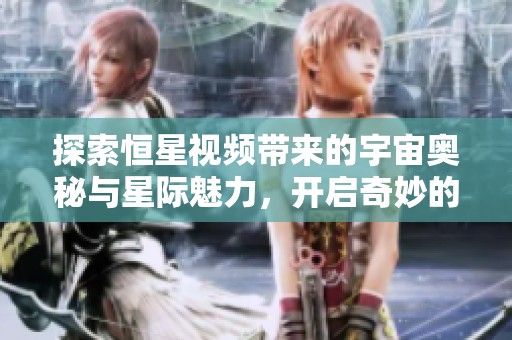 探索恒星视频带来的宇宙奥秘与星际魅力，开启奇妙的天文之旅
