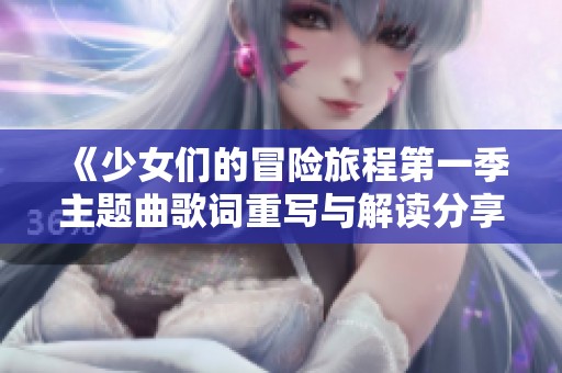 《少女们的冒险旅程第一季主题曲歌词重写与解读分享》