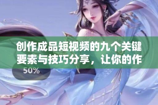 创作成品短视频的九个关键要素与技巧分享，让你的作品更加吸引眼球