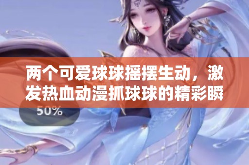 两个可爱球球摇摆生动，激发热血动漫抓球球的精彩瞬间