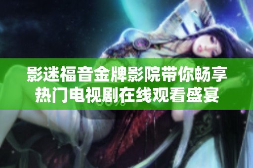 影迷福音金牌影院带你畅享热门电视剧在线观看盛宴