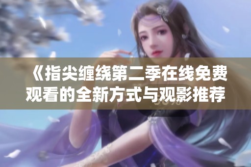 《指尖缠绕第二季在线免费观看的全新方式与观影推荐》
