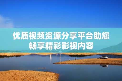 优质视频资源分享平台助您畅享精彩影视内容