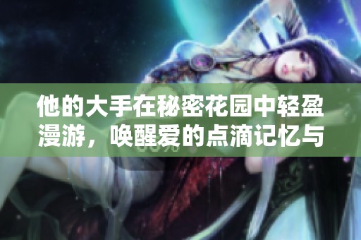 他的大手在秘密花园中轻盈漫游，唤醒爱的点滴记忆与宁静时光