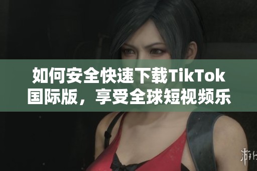 如何安全快速下载TikTok国际版，享受全球短视频乐趣与创作体验
