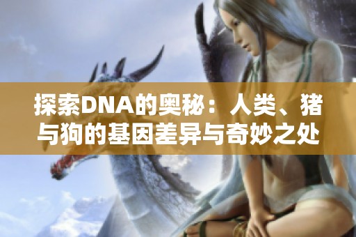 探索DNA的奥秘：人类、猪与狗的基因差异与奇妙之处