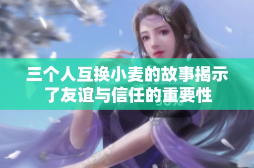 三个人互换小麦的故事揭示了友谊与信任的重要性
