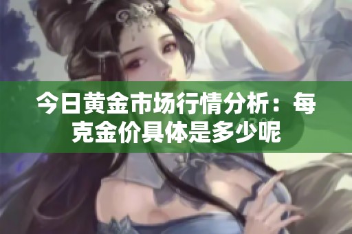今日黄金市场行情分析：每克金价具体是多少呢