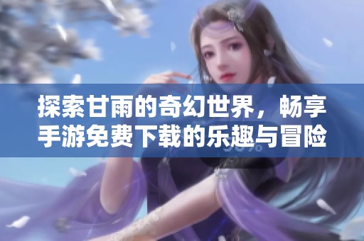 探索甘雨的奇幻世界，畅享手游免费下载的乐趣与冒险体验