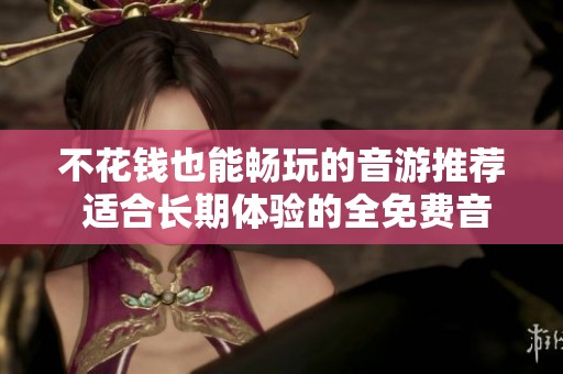不花钱也能畅玩的音游推荐 适合长期体验的全免费音游合集