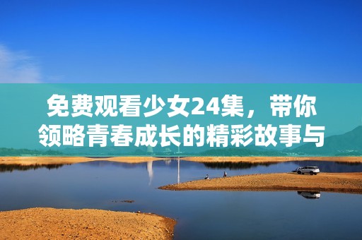 免费观看少女24集，带你领略青春成长的精彩故事与感动瞬间