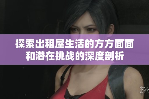 探索出租屋生活的方方面面和潜在挑战的深度剖析