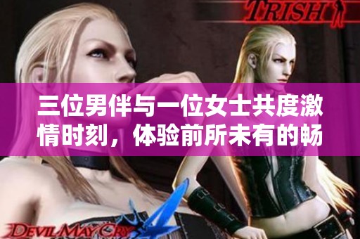三位男伴与一位女士共度激情时刻，体验前所未有的畅快快感
