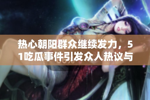 热心朝阳群众继续发力，51吃瓜事件引发众人热议与关注