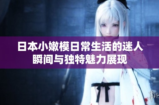 日本小嫩模日常生活的迷人瞬间与独特魅力展现