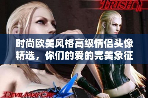 时尚欧美风格高级情侣头像精选，你们的爱的完美象征