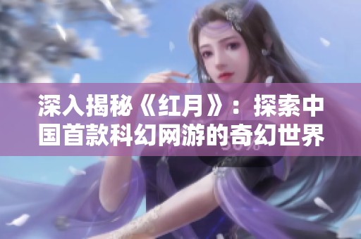 深入揭秘《红月》：探索中国首款科幻网游的奇幻世界与传奇背景