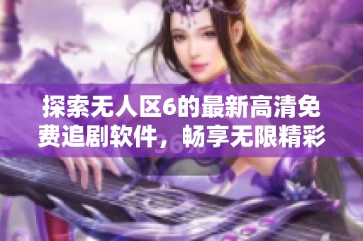 探索无人区6的最新高清免费追剧软件，畅享无限精彩内容体验