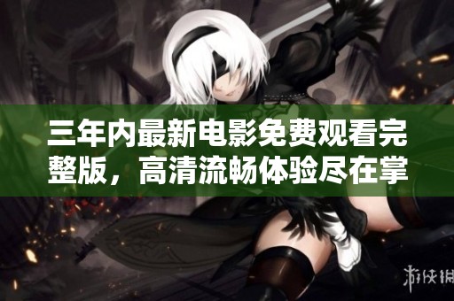 三年内最新电影免费观看完整版，高清流畅体验尽在掌握中