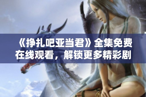 《挣扎吧亚当君》全集免费在线观看，解锁更多精彩剧情与人物发展