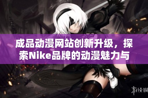 成品动漫网站创新升级，探索Nike品牌的动漫魅力与时尚融合
