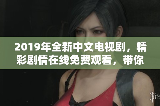 2019年全新中文电视剧，精彩剧情在线免费观看，带你畅享视听盛宴