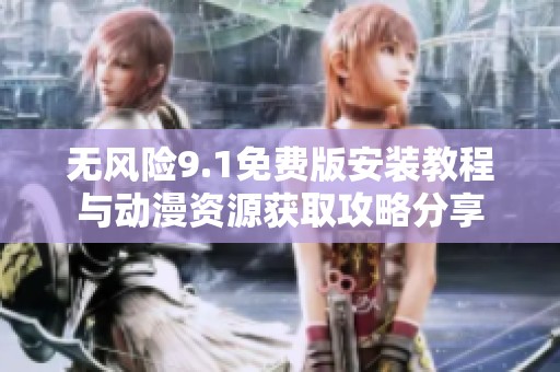 无风险9.1免费版安装教程与动漫资源获取攻略分享