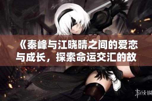 《秦峰与江晓晴之间的爱恋与成长，探索命运交汇的故事》